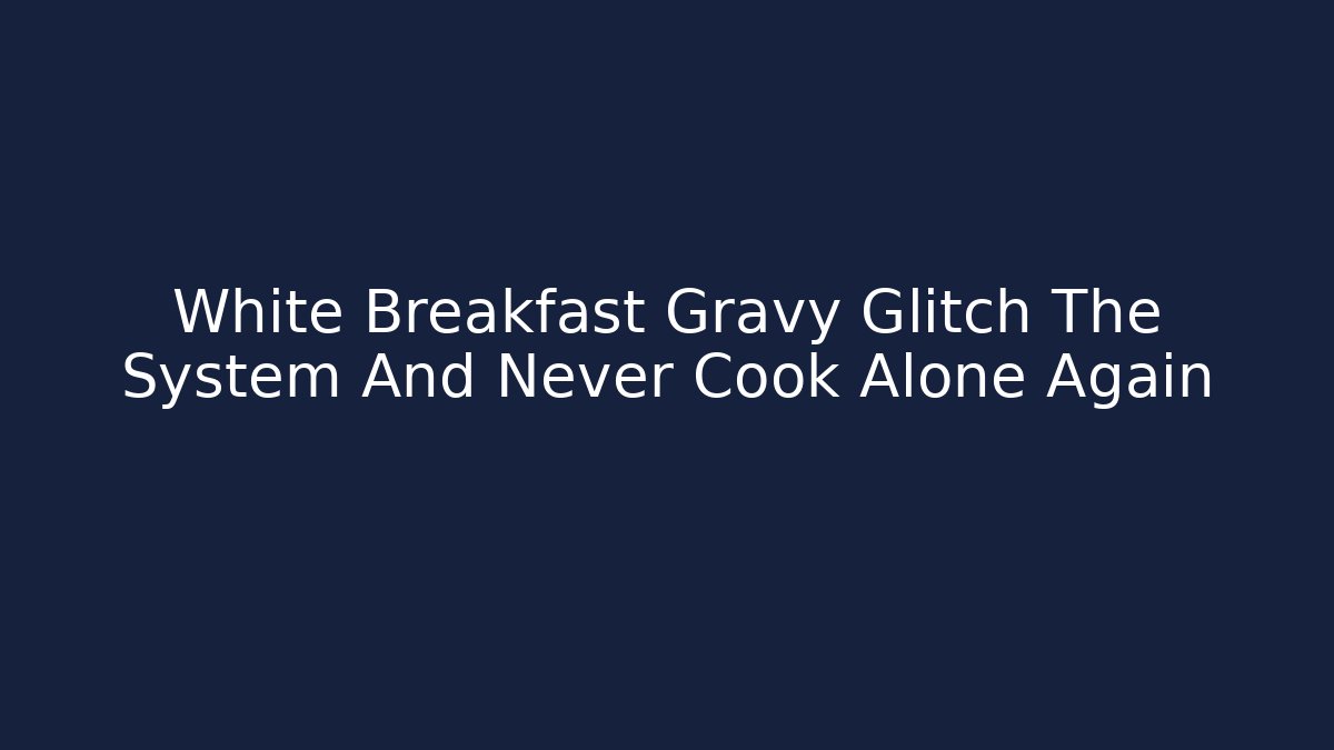 White Breakfast Gravy Glitch The System And Never Cook Alone Again - Método de Aprovação