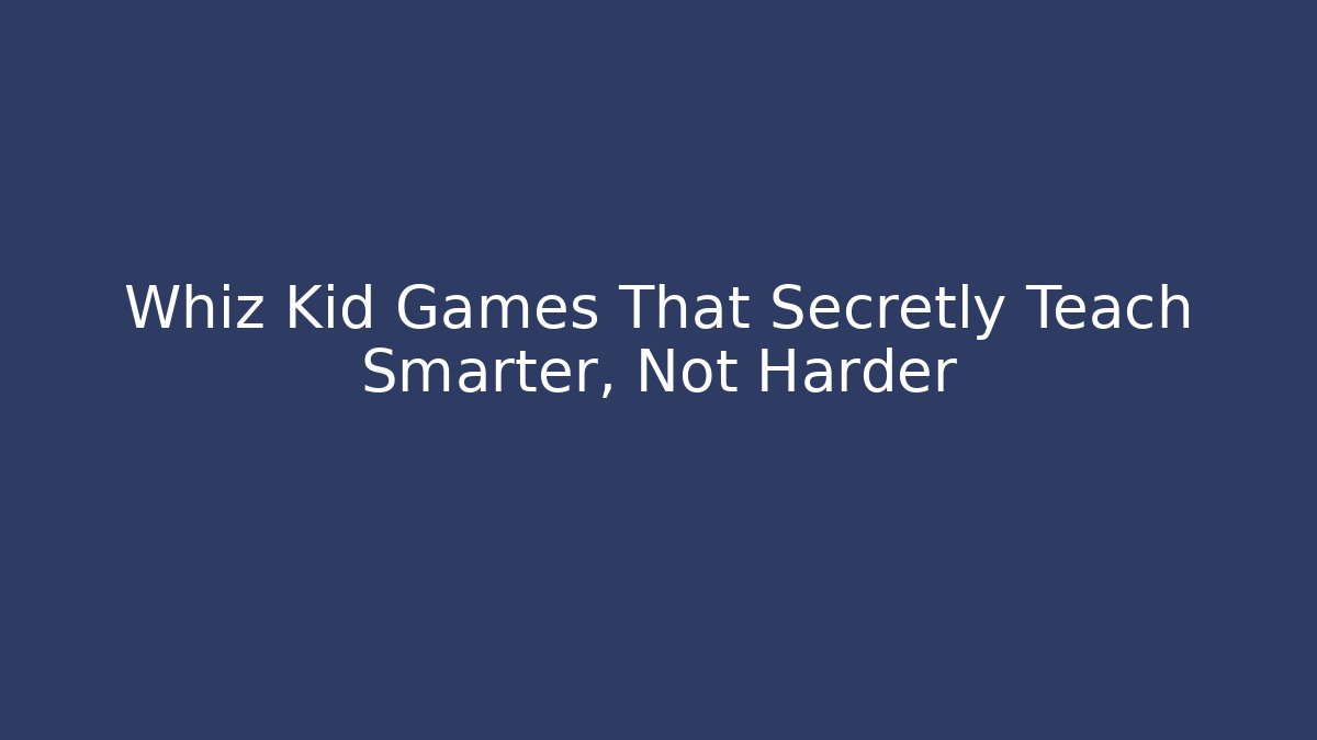 Whiz Kid Games That Secretly Teach Smarter, Not Harder