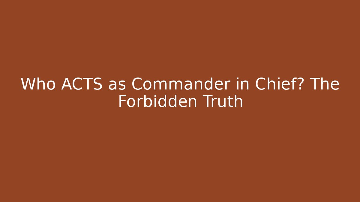 Who ACTS as Commander in Chief? The Forbidden Truth