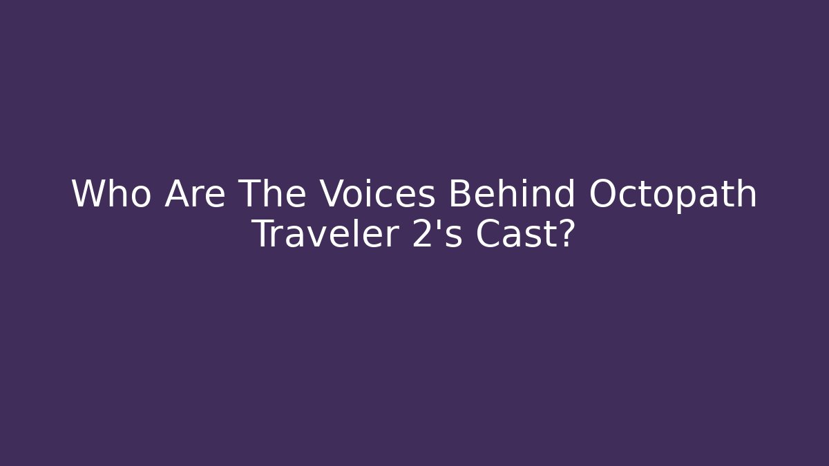 Who Are The Voices Behind Octopath Traveler 2's Cast?