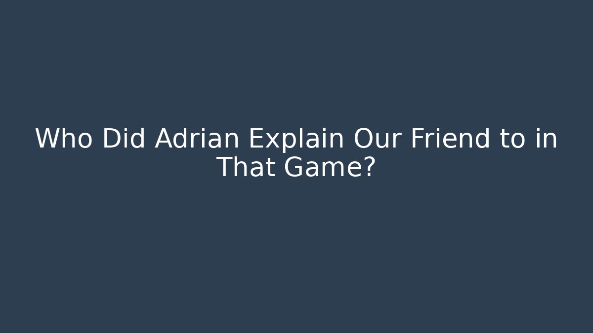 Who Did Adrian Explain Our Friend to in That Game?