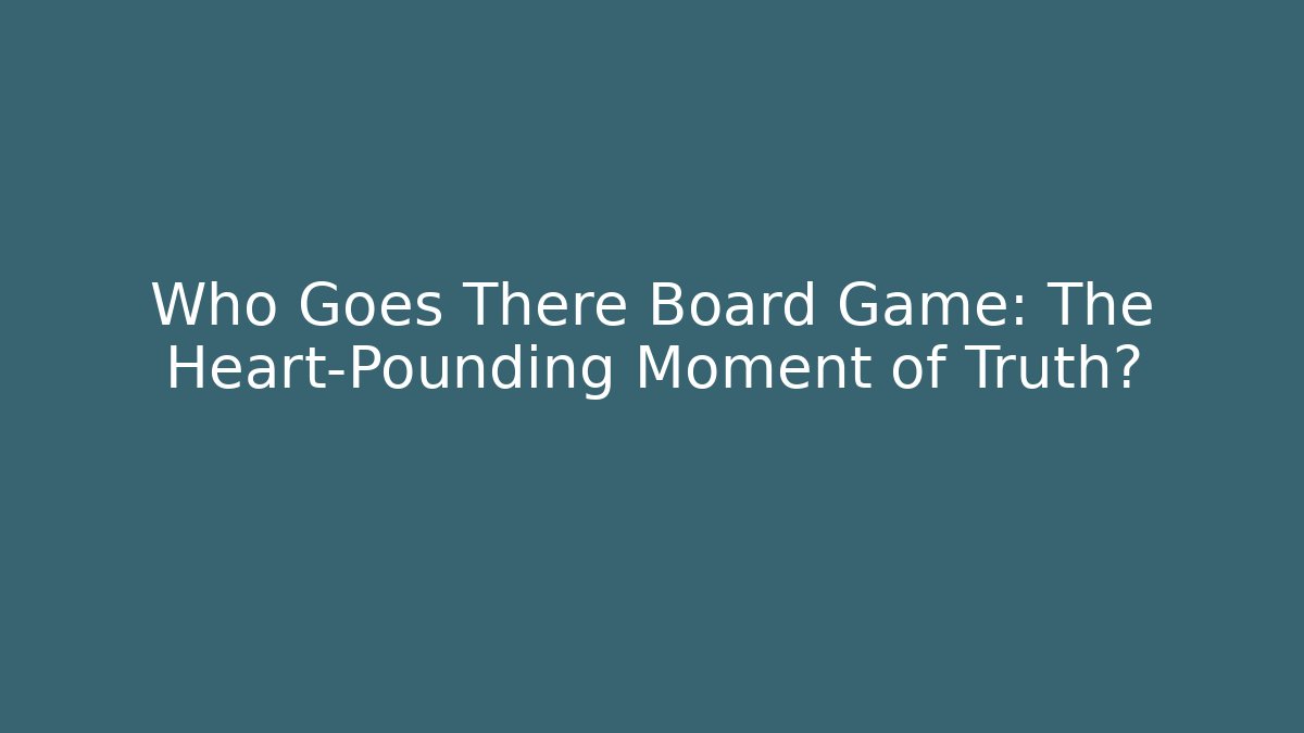 Who Goes There Board Game: The Heart-Pounding Moment of Truth?