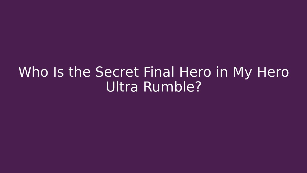 Who Is the Secret Final Hero in My Hero Ultra Rumble?