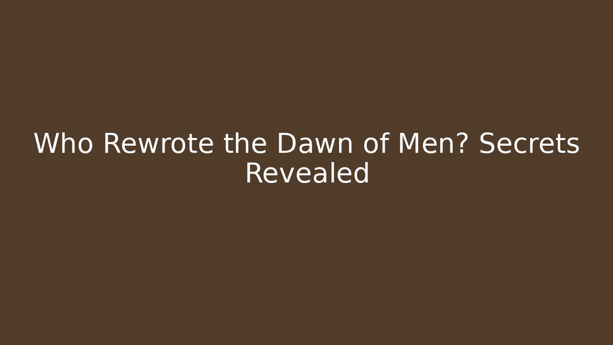 Who Rewrote the Dawn of Men? Secrets Revealed