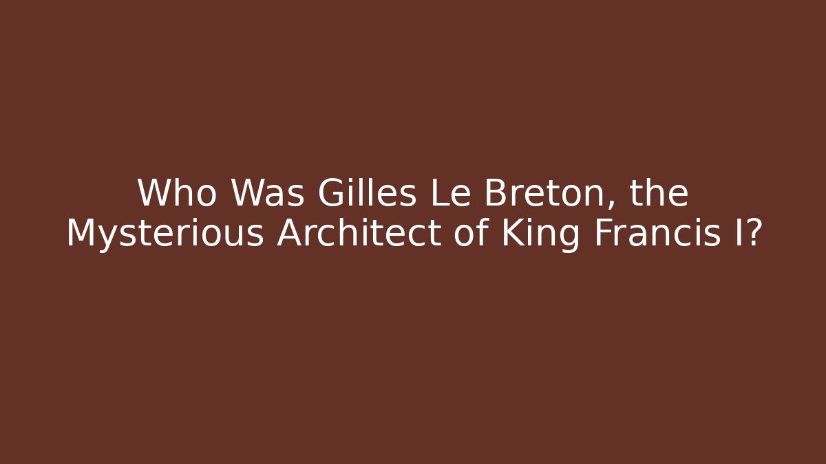 Who Was Gilles Le Breton, the Mysterious Architect of King Francis I?