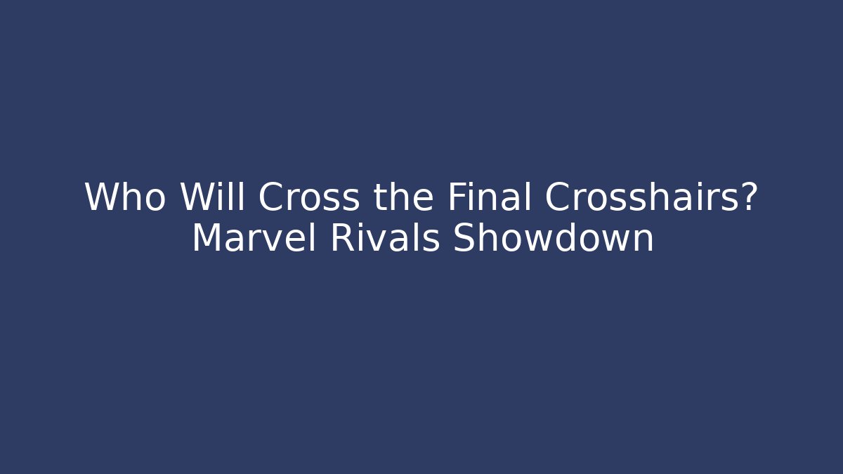 Who Will Cross the Final Crosshairs? Marvel Rivals Showdown