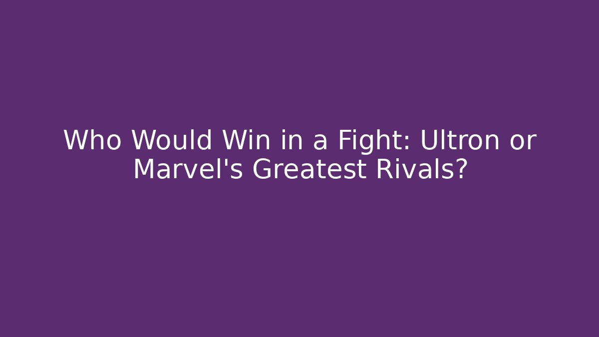 Who Would Win in a Fight: Ultron or Marvel's Greatest Rivals?