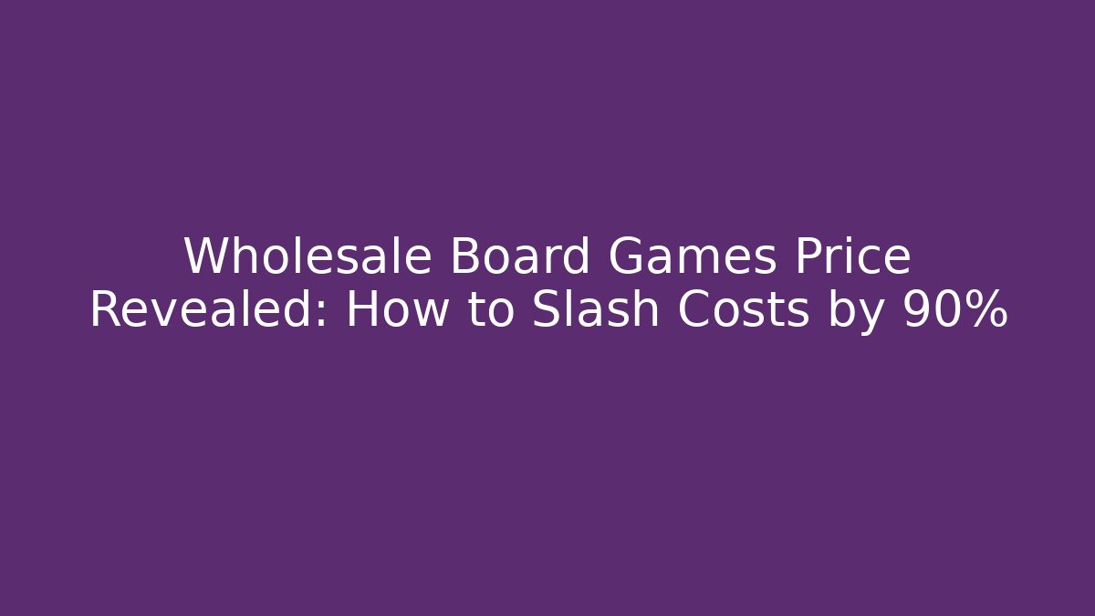 Wholesale Board Games Price Revealed: How to Slash Costs by 90%