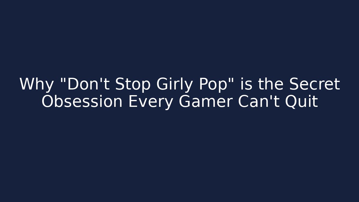 Why "Don't Stop Girly Pop" is the Secret Obsession Every Gamer Can't Quit