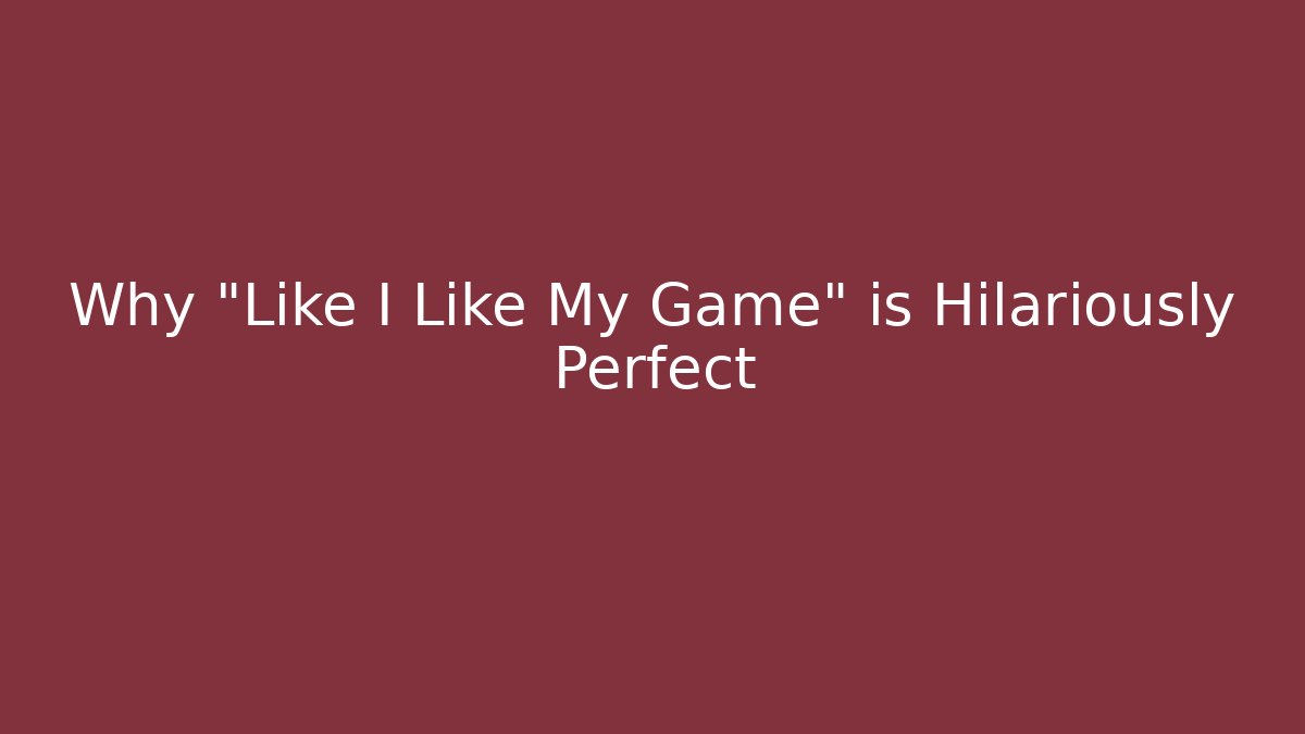 Why "Like I Like My Game" is Hilariously Perfect