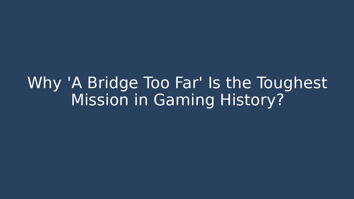 Why 'A Bridge Too Far' Is the Toughest Mission in Gaming History?