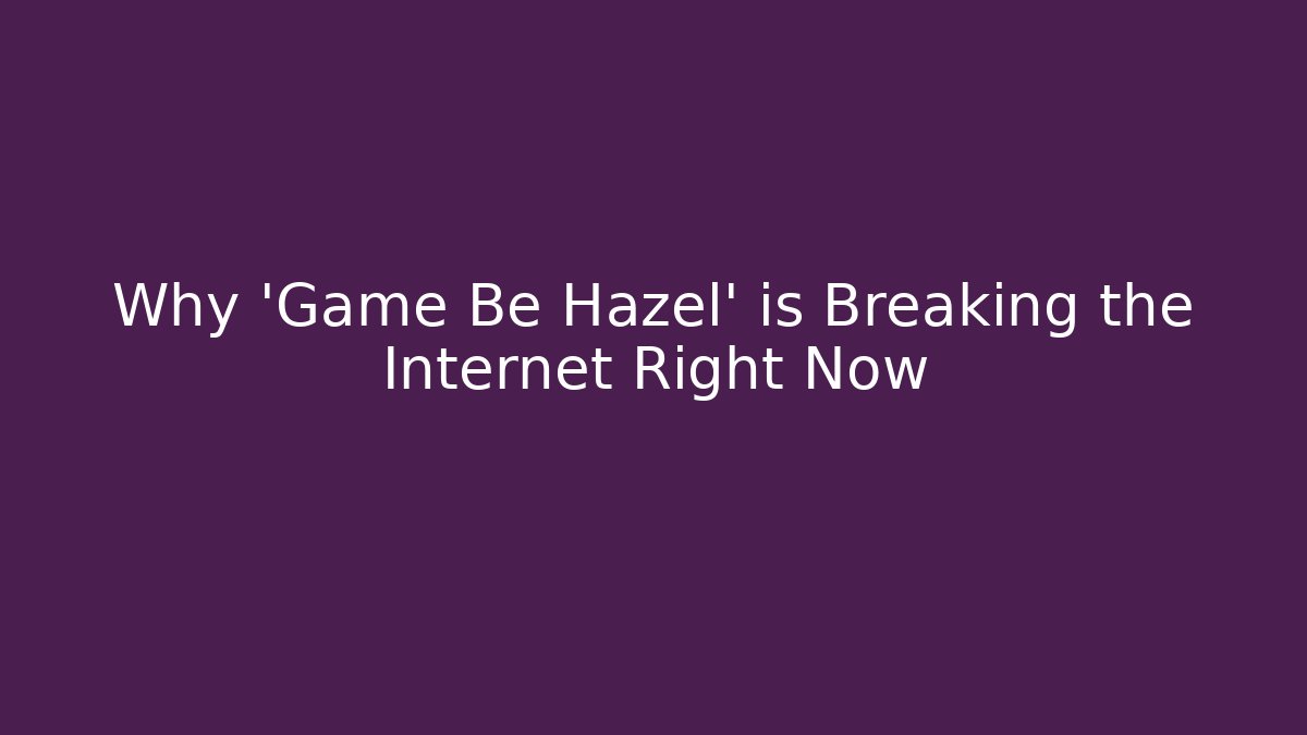 Why 'Game Be Hazel' is Breaking the Internet Right Now