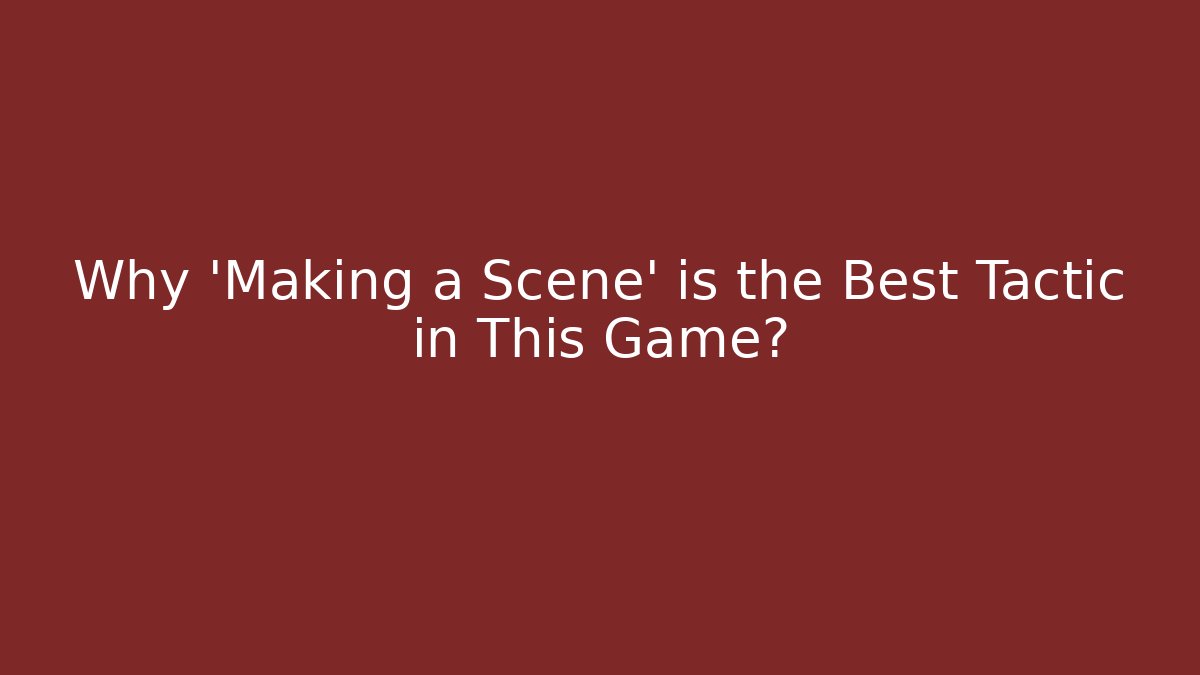 Why 'Making a Scene' is the Best Tactic in This Game?