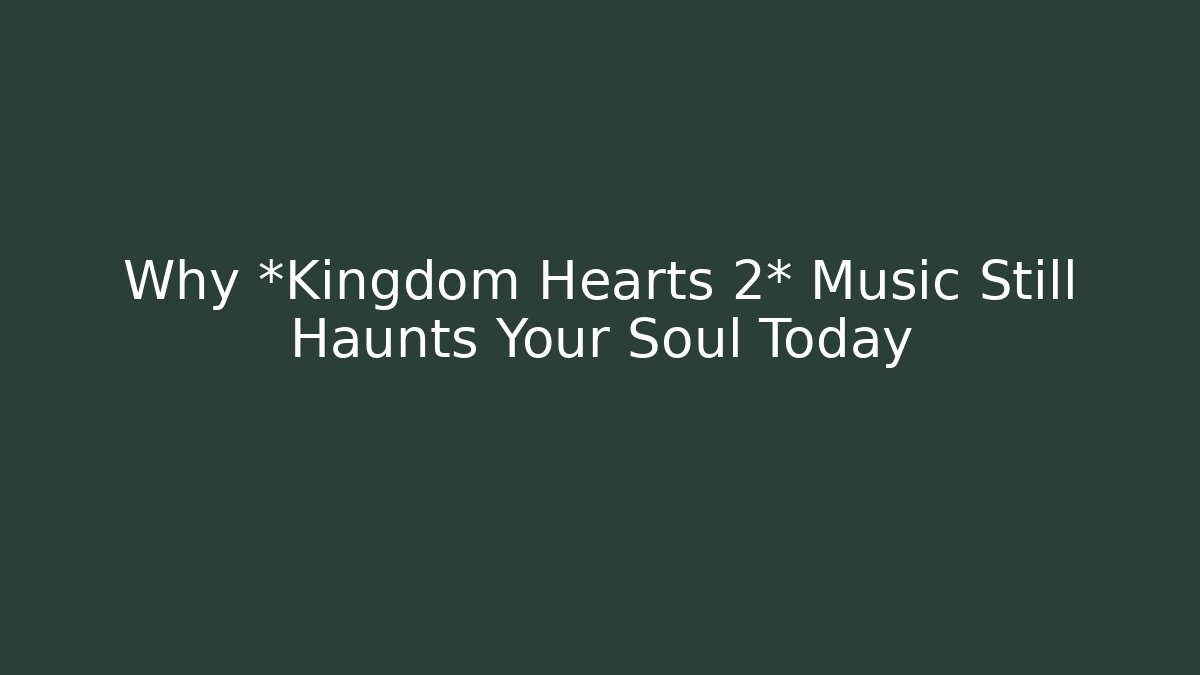Why *Kingdom Hearts 2* Music Still Haunts Your Soul Today