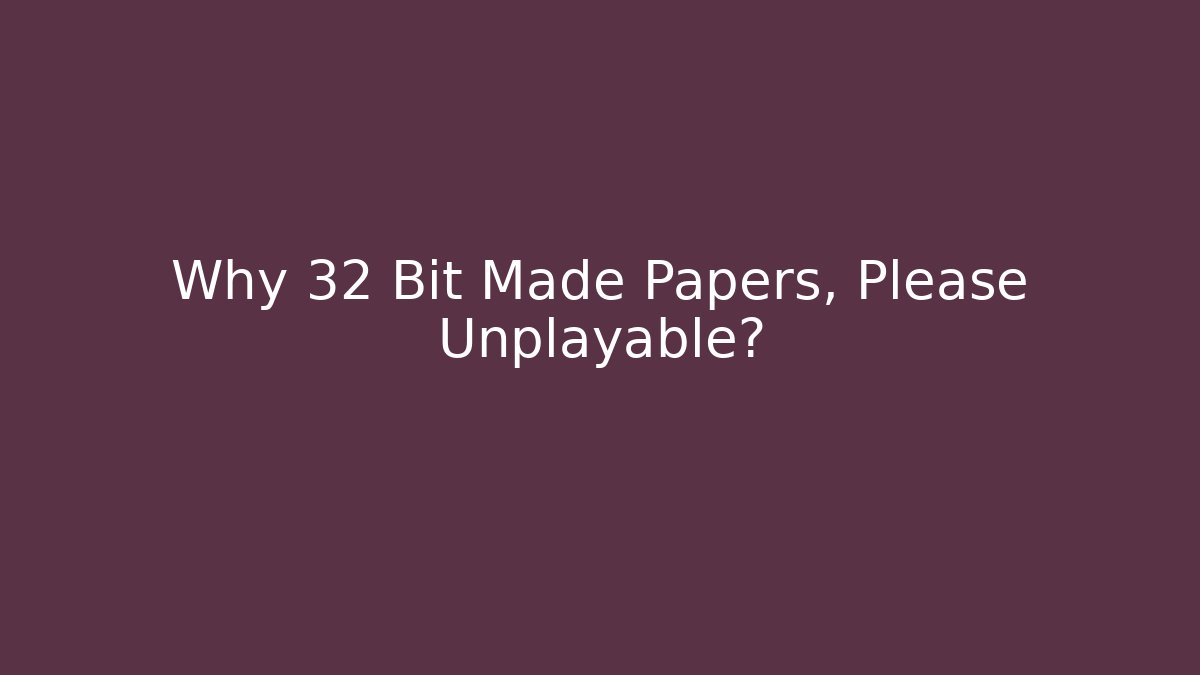 Why 32 Bit Made Papers, Please Unplayable?