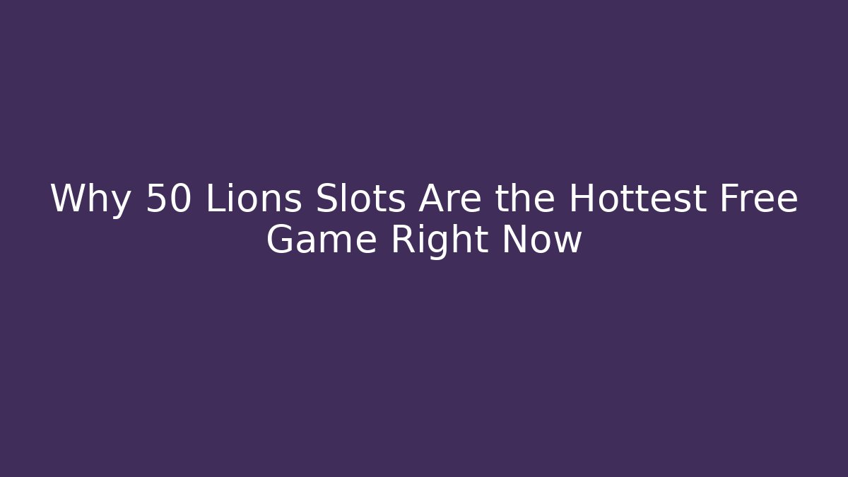 Why 50 Lions Slots Are the Hottest Free Game Right Now