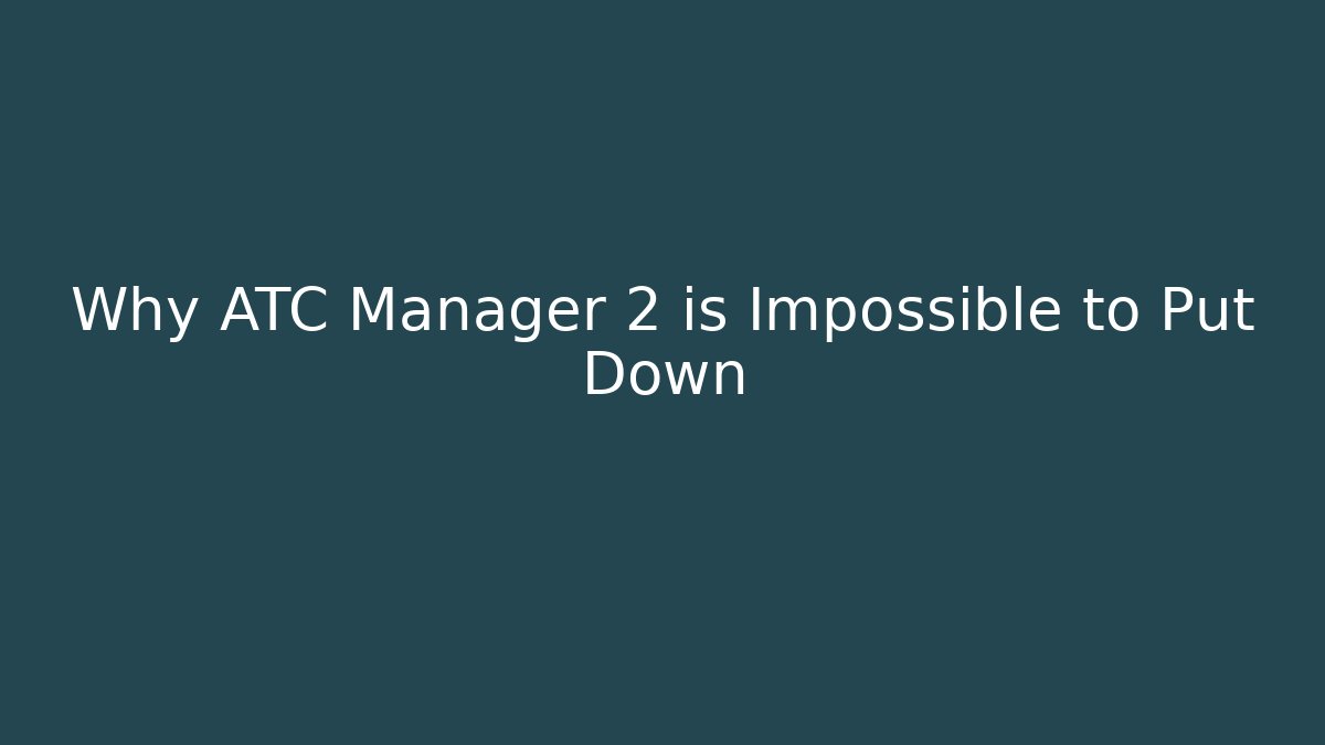 Why ATC Manager 2 is Impossible to Put Down