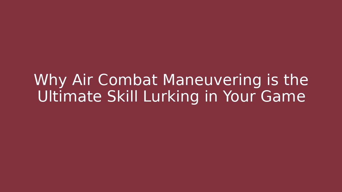 Why Air Combat Maneuvering is the Ultimate Skill Lurking in Your Game