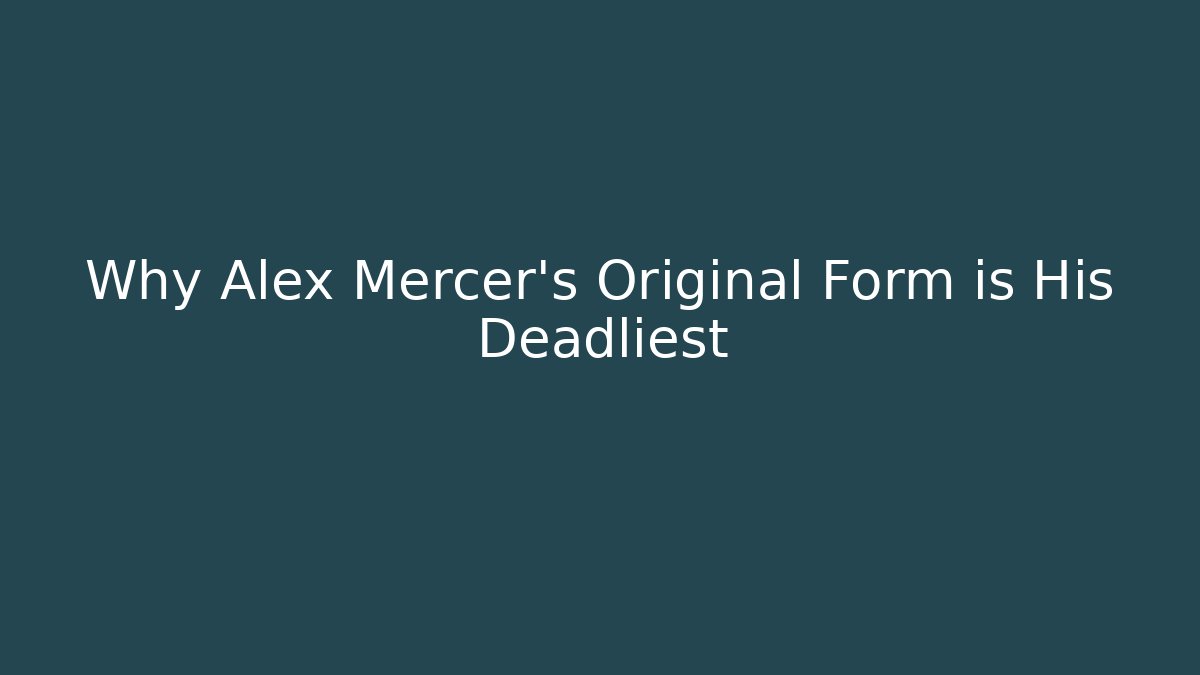 Why Alex Mercer's Original Form is His Deadliest