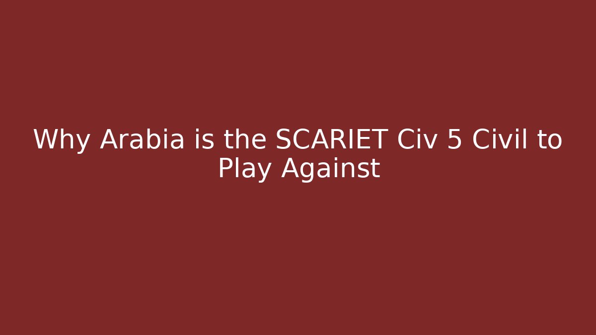 Why Arabia is the SCARIET Civ 5 Civil to Play Against