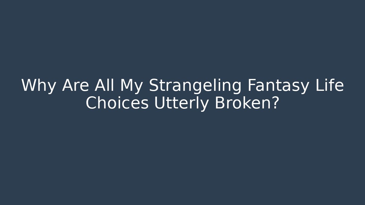 Why Are All My Strangeling Fantasy Life Choices Utterly Broken?