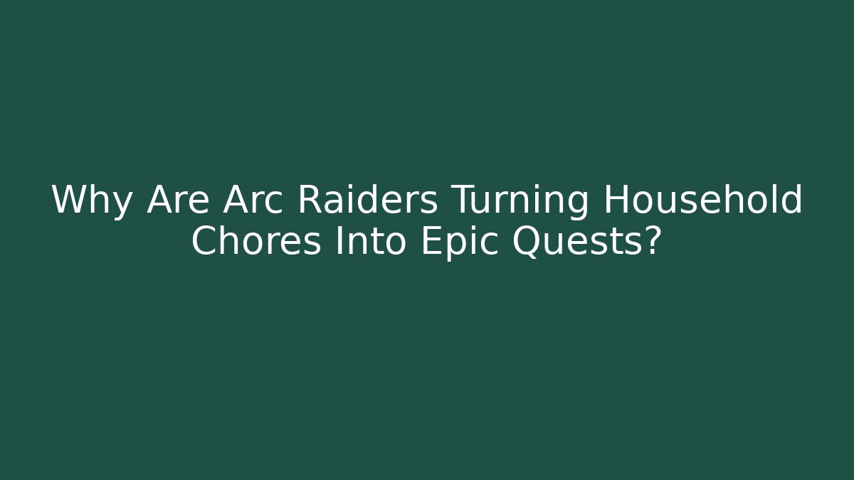 Why Are Arc Raiders Turning Household Chores Into Epic Quests?