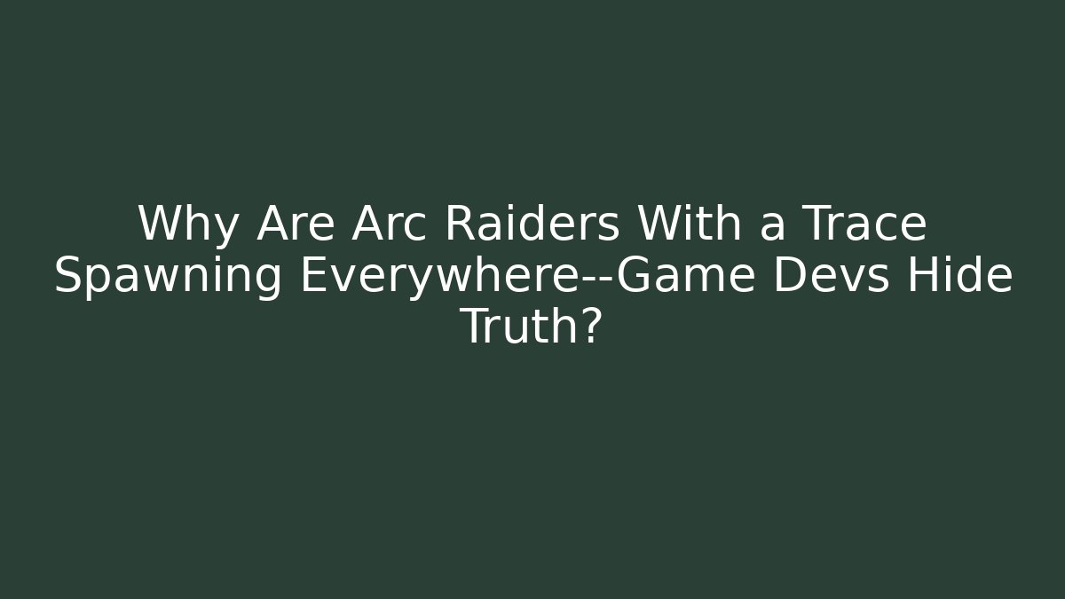 Why Are Arc Raiders With a Trace Spawning Everywhere—Game Devs Hide Truth?