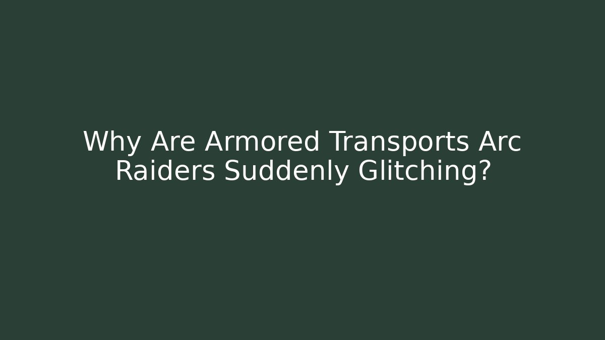 Why Are Armored Transports Arc Raiders Suddenly Glitching?