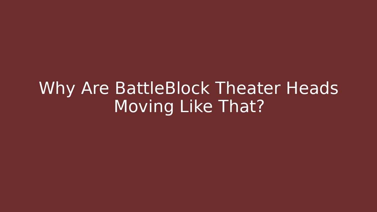 Why Are BattleBlock Theater Heads Moving Like That?