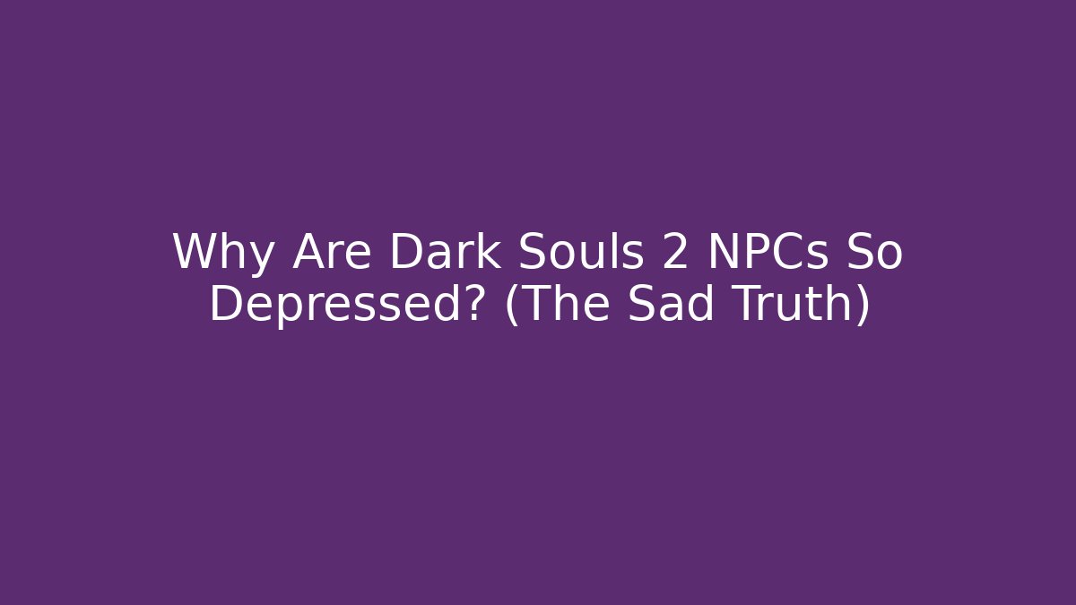 Why Are Dark Souls 2 NPCs So Depressed? (The Sad Truth)