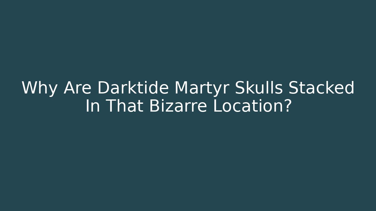 Why Are Darktide Martyr Skulls Stacked In That Bizarre Location?