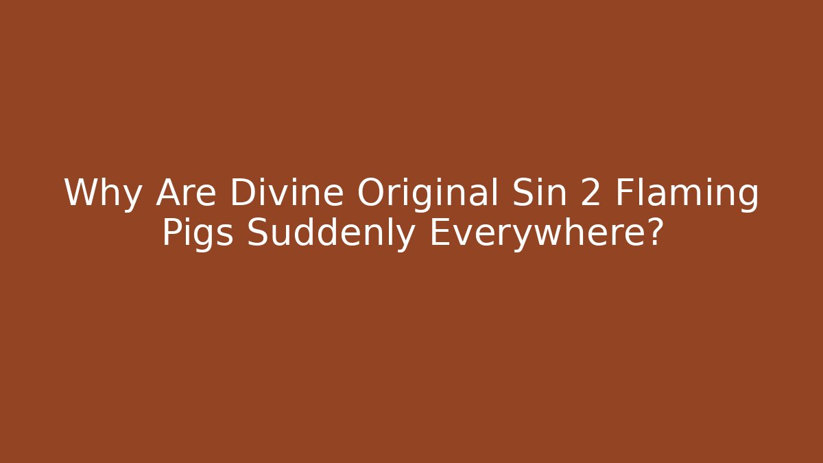 Why Are Divine Original Sin 2 Flaming Pigs Suddenly Everywhere?