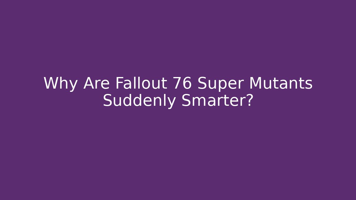 Why Are Fallout 76 Super Mutants Suddenly Smarter?