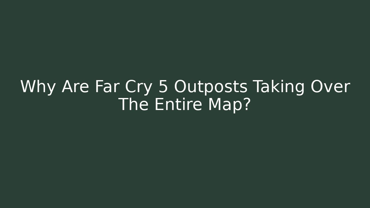 Why Are Far Cry 5 Outposts Taking Over The Entire Map?