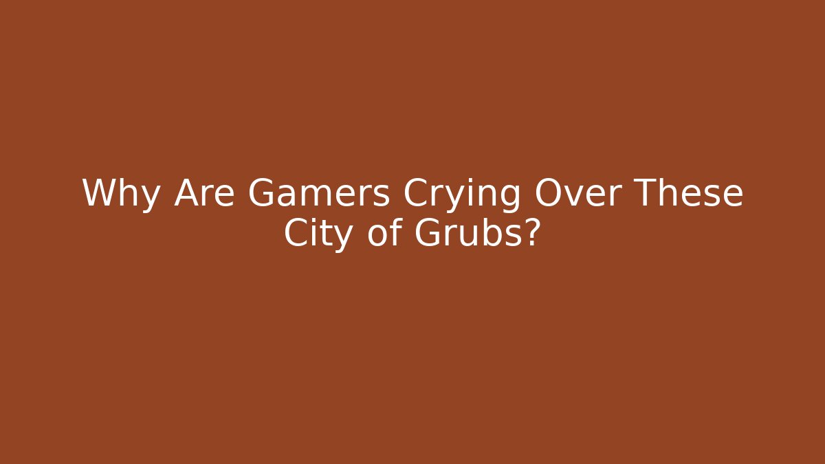 Why Are Gamers Crying Over These City of Grubs? - Método de Aprovação