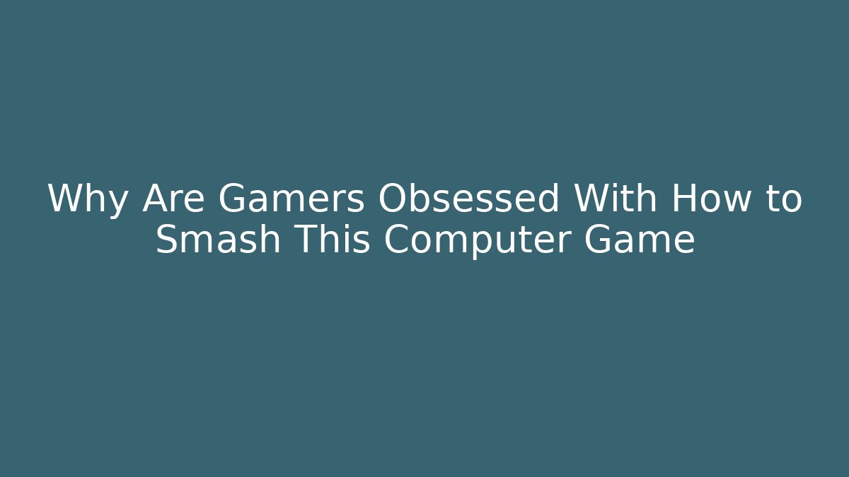 Why Are Gamers Obsessed With How to Smash This Computer Game - Método de Aprovação