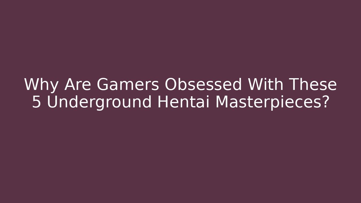 Why Are Gamers Obsessed With These 5 Underground Hentai Masterpieces?