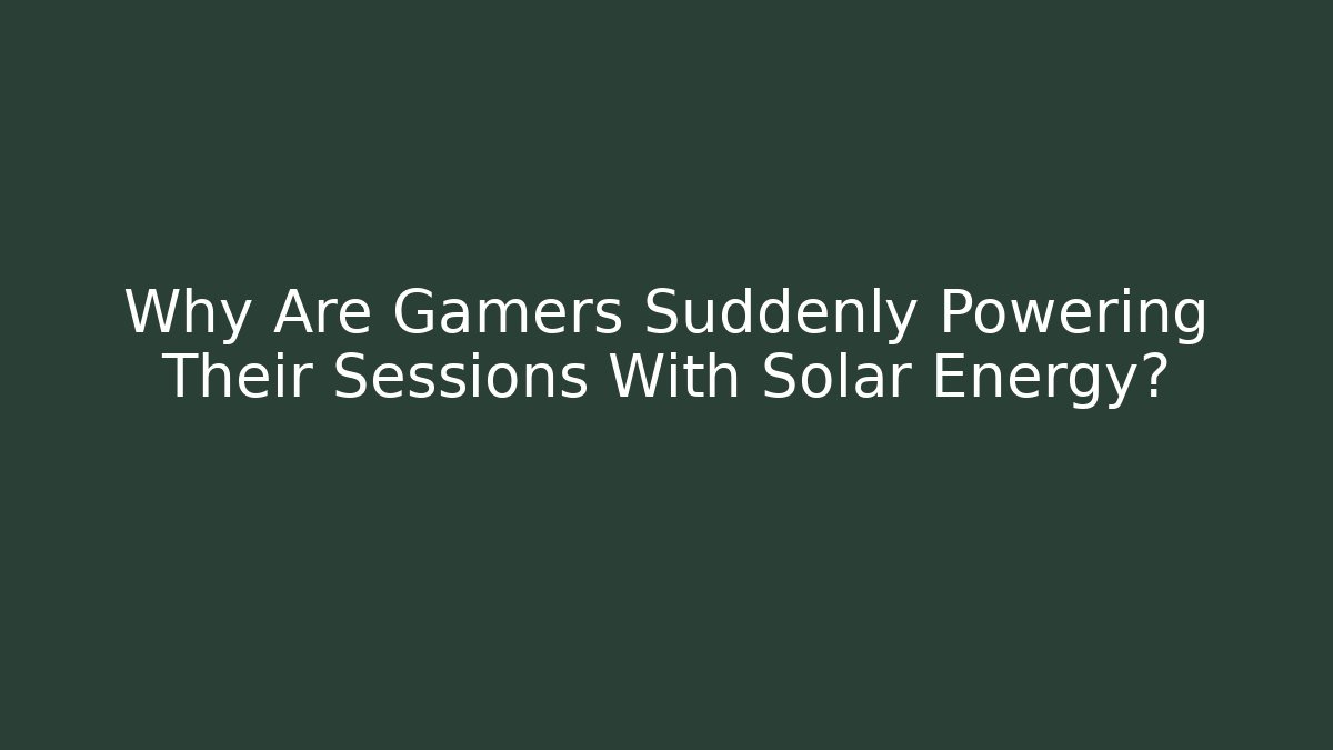 Why Are Gamers Suddenly Powering Their Sessions With Solar Energy?