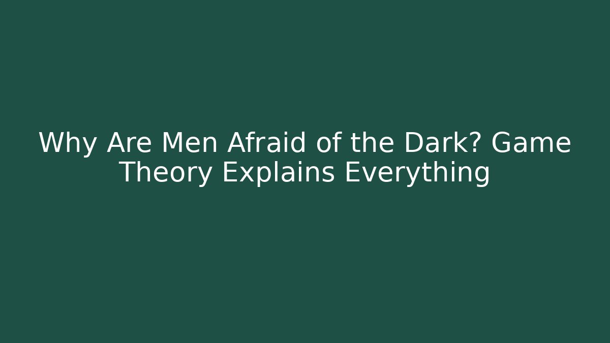 Why Are Men Afraid of the Dark? Game Theory Explains Everything