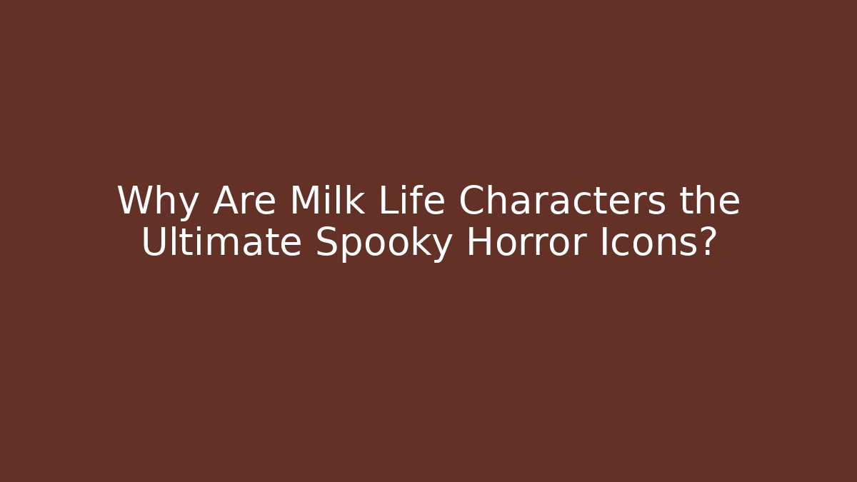 Why Are Milk Life Characters the Ultimate Spooky Horror Icons?