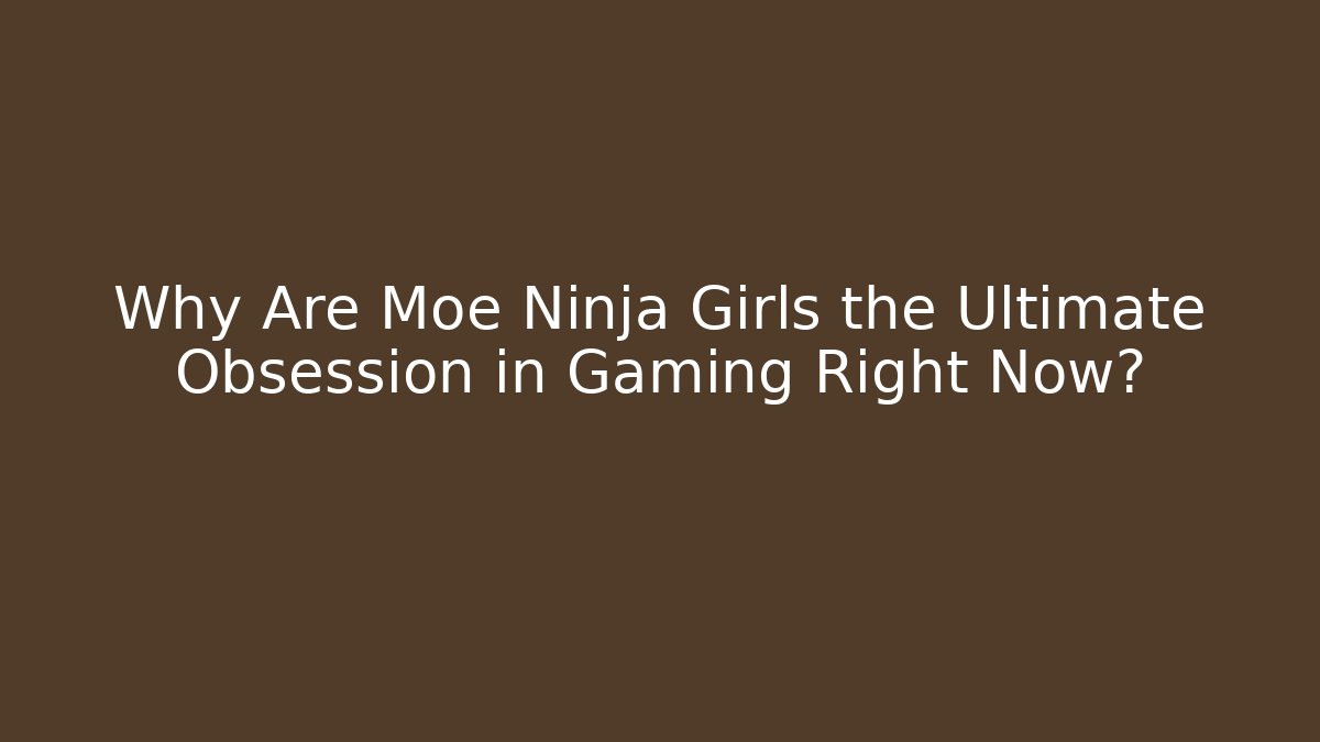 Why Are Moe Ninja Girls the Ultimate Obsession in Gaming Right Now?