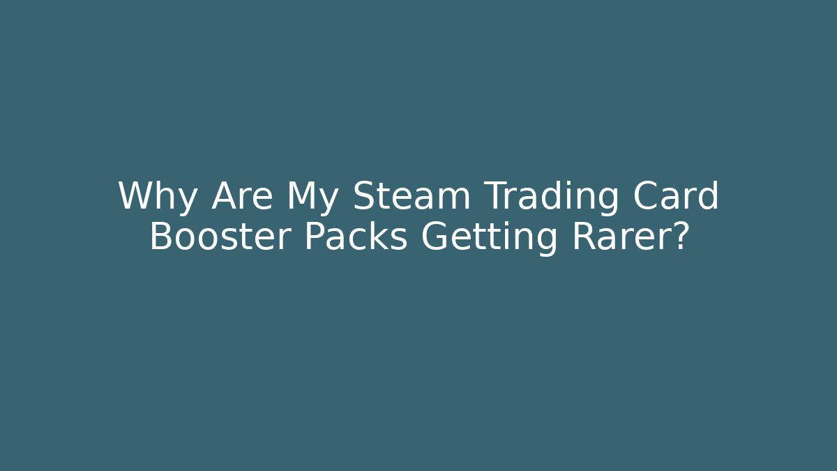 Why Are My Steam Trading Card Booster Packs Getting Rarer?