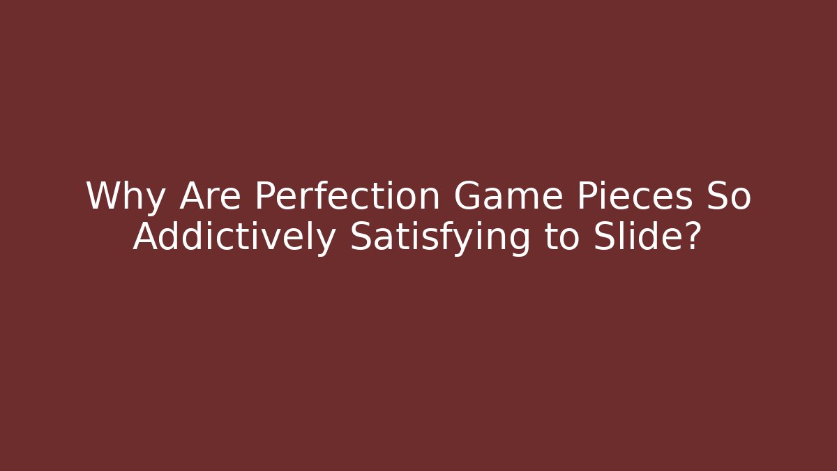 Why Are Perfection Game Pieces So Addictively Satisfying to Slide?