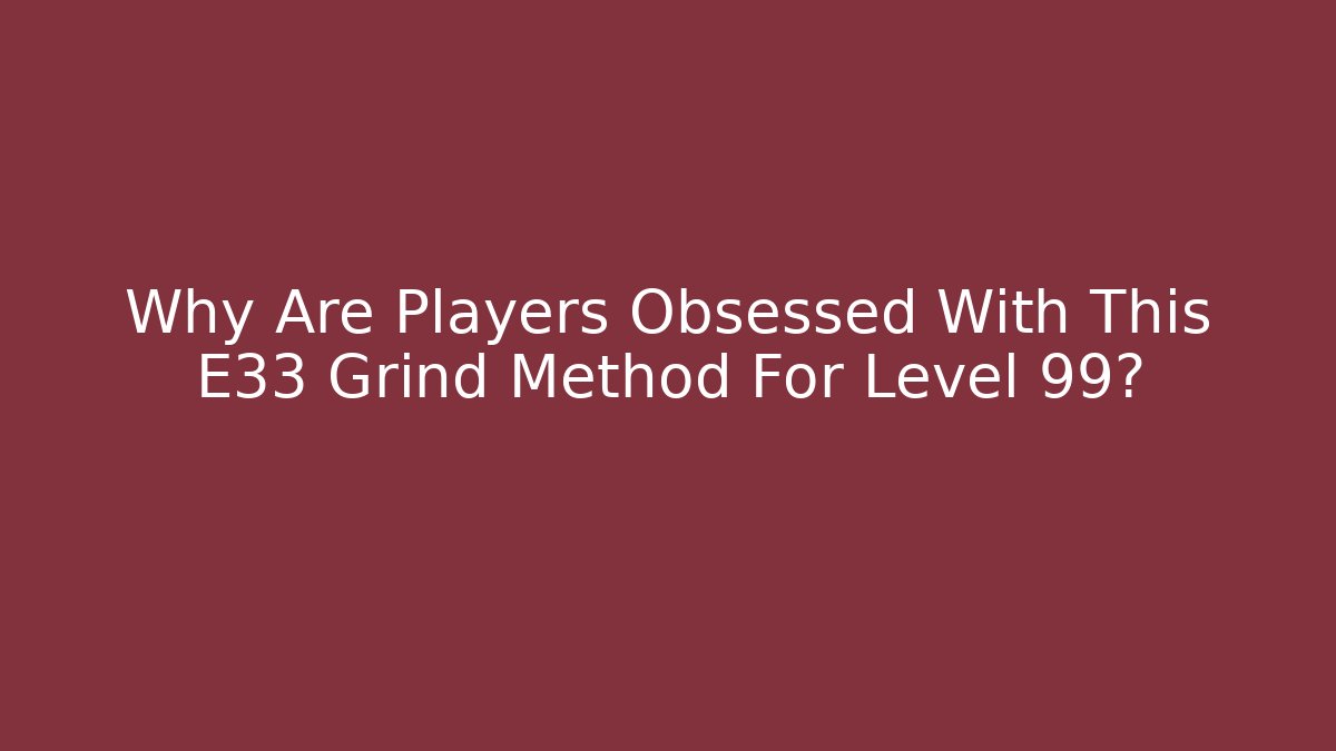 Why Are Players Obsessed With This E33 Grind Method For Level 99?
