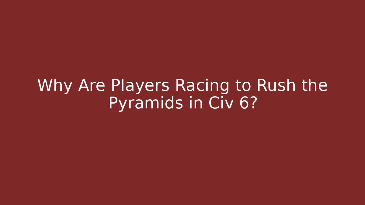 Why Are Players Racing to Rush the Pyramids in Civ 6?