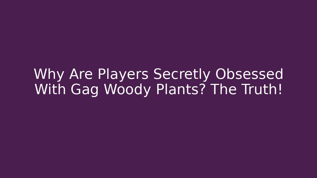 Why Are Players Secretly Obsessed With Gag Woody Plants? The Truth!