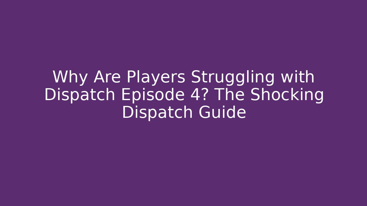 Why Are Players Struggling with Dispatch Episode 4? The Shocking Dispatch Guide