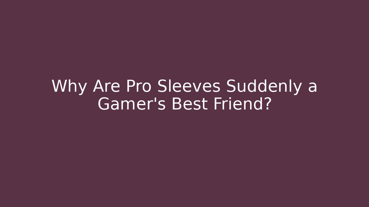 Why Are Pro Sleeves Suddenly a Gamer's Best Friend?