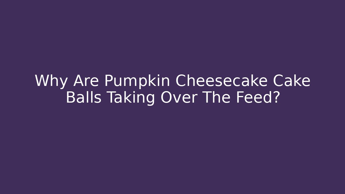 Why Are Pumpkin Cheesecake Cake Balls Taking Over The Feed?