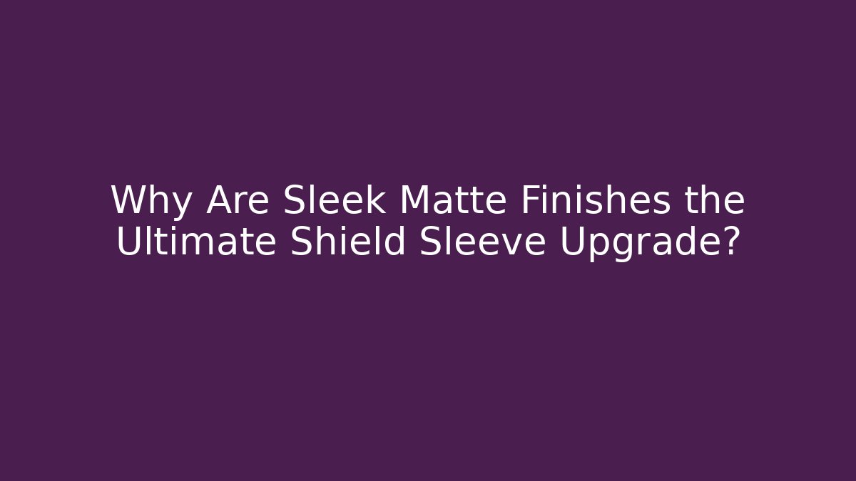 Why Are Sleek Matte Finishes the Ultimate Shield Sleeve Upgrade?